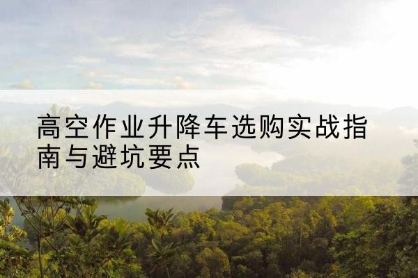 阿拉善盟升降车怎么选-高空作业升降车选购实战指南与避坑要点