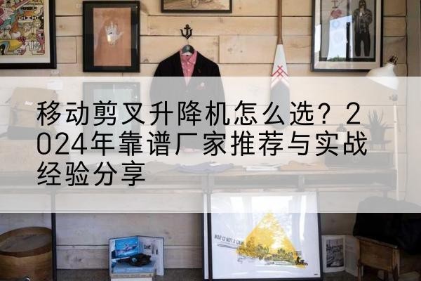 阿拉善盟升降平台厂家推荐-移动剪叉升降机怎么选?2024年靠谱厂家推荐与实战经验分享