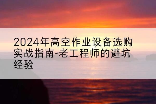 阿拉善盟高空作业升降机厂家推荐-2024年高空作业设备选购实战指南-老工程师的避坑经验