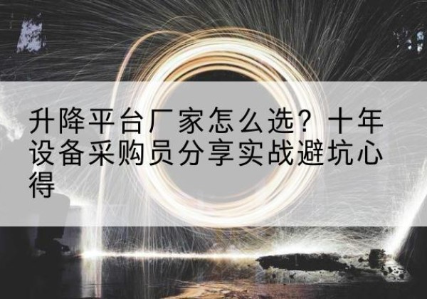 阿拉善盟升降平台厂家-怎么选？十年设备采购员分享实战避坑心得