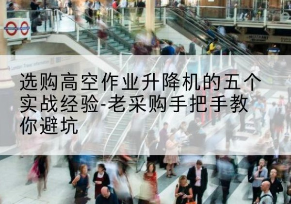 阿拉善盟高空作业升降机厂家-选购高空作业升降机的五个实战经验-老采购手把手教你避坑