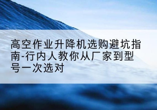 阿拉善盟升降平台厂家-高空作业升降机选购避坑指南-行内人教你从厂家到型号一次选对