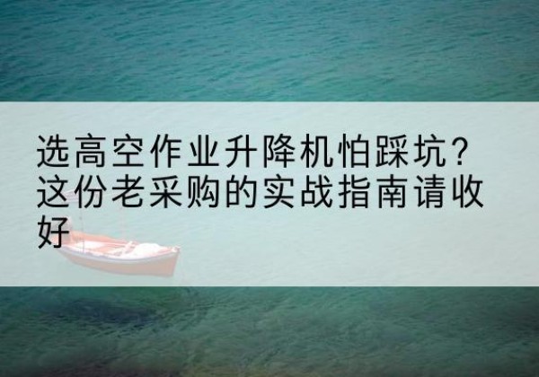 阿拉善盟高空作业升降机厂家推荐-选高空作业升降机怕踩坑？这份老采购的实战指南请收好