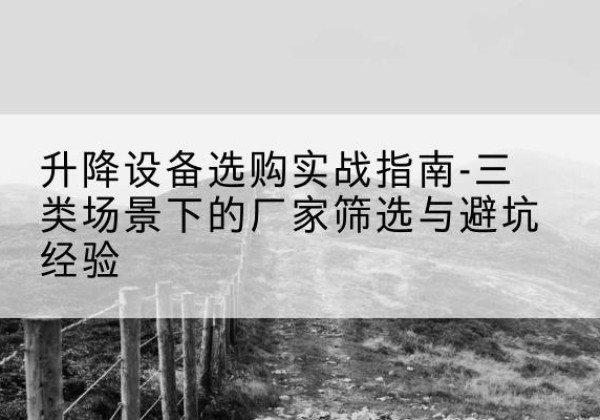 阿拉善盟移动式升降机厂家推荐-升降设备选购实战指南-三类场景下的厂家筛选与避坑经验