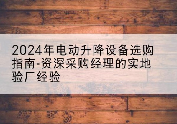 阿拉善盟电动剪叉升降平台厂家-2024年电动升降设备选购指南-资深采购经理的实地验厂经验