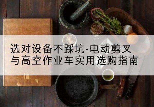 阿拉善盟电动剪叉升降平台怎么选-选对设备不踩坑-电动剪叉与高空作业车实用选购指南
