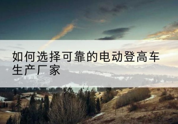 阿拉善盟电动登高车厂家-如何选择可靠的电动登高车生产厂家