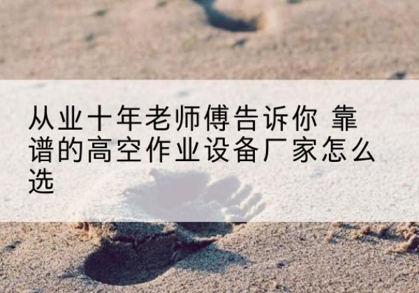 阿拉善盟高空作业升降机厂家推荐-从业十年老师傅告诉你 靠谱的高空作业设备厂家怎么选