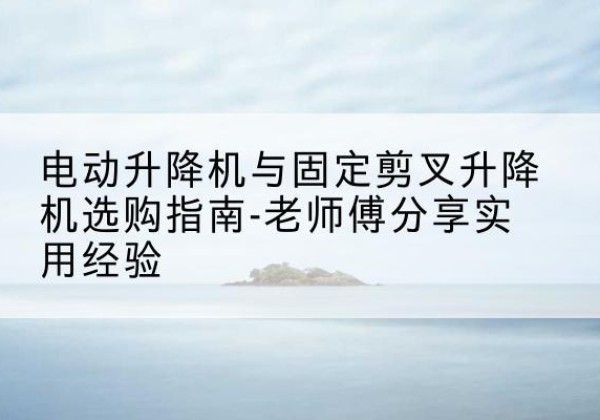 阿拉善盟电动升降机怎么选-电动升降机与固定剪叉升降机选购指南-老师傅分享实用经验