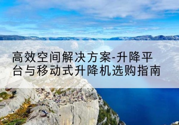 阿拉善盟升降平台厂家-*空间解决方案-升降平台与移动式升降机选购指南