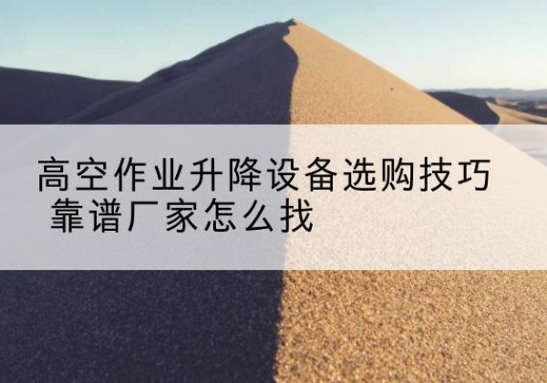 阿拉善盟电动升降平台厂家推荐-高空作业升降设备选购技巧 靠谱厂家怎么找