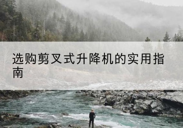 阿拉善盟剪叉式升降机怎么选-选购剪叉式升降机的实用指南