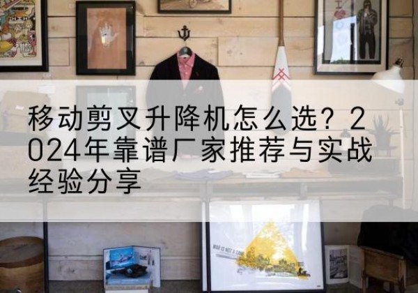 阿拉善盟升降平台厂家推荐-移动剪叉升降机怎么选？2024年靠谱厂家推荐与实战经验分享