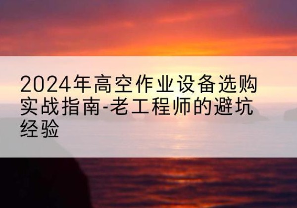 阿拉善盟高空作业升降机厂家推荐-2024年高空作业设备选购实战指南-老工程师的避坑经验